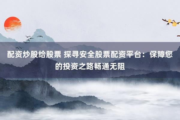 配资炒股给股票 探寻安全股票配资平台：保障您的投资之路畅通无阻