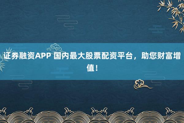 证券融资APP 国内最大股票配资平台，助您财富增值！