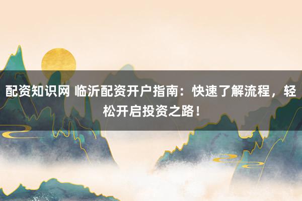配资知识网 临沂配资开户指南：快速了解流程，轻松开启投资之路！