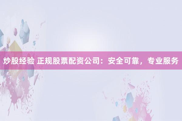 炒股经验 正规股票配资公司：安全可靠，专业服务