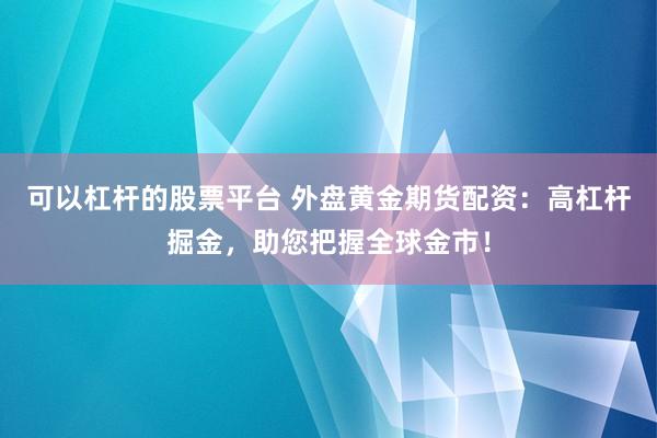 可以杠杆的股票平台 外盘黄金期货配资：高杠杆掘金，助您把握全球金市！
