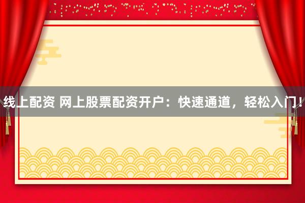 线上配资 网上股票配资开户：快速通道，轻松入门！