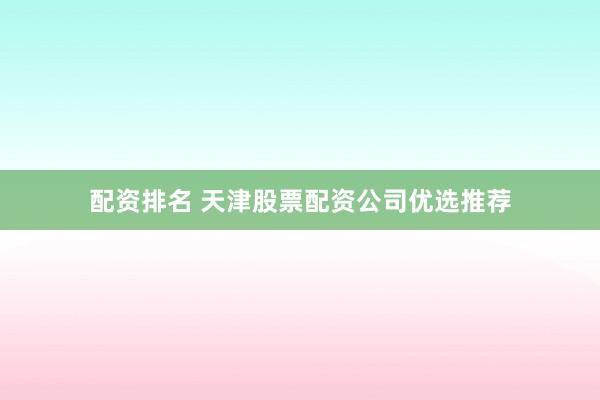配资排名 天津股票配资公司优选推荐