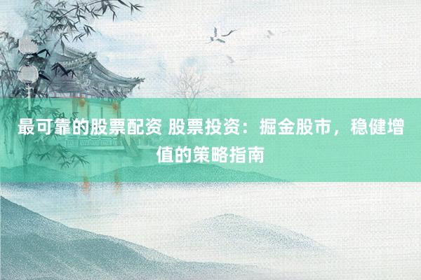 最可靠的股票配资 股票投资：掘金股市，稳健增值的策略指南