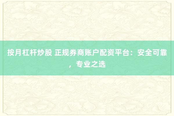 按月杠杆炒股 正规券商账户配资平台：安全可靠，专业之选