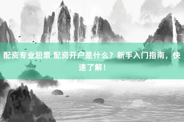 配资专业股票 配资开户是什么？新手入门指南，快速了解！