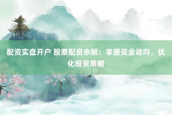 配资实盘开户 股票配资余额：掌握资金动向，优化投资策略