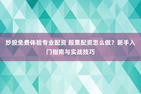炒股免费体验专业配资 股票配资怎么做？新手入门指南与实战技巧