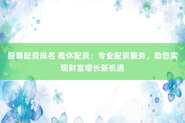 股票配资排名 雅休配资：专业配资服务，助您实现财富增长新机遇