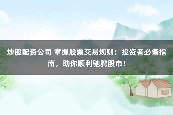 炒股配资公司 掌握股票交易规则：投资者必备指南，助你顺利驰骋股市！