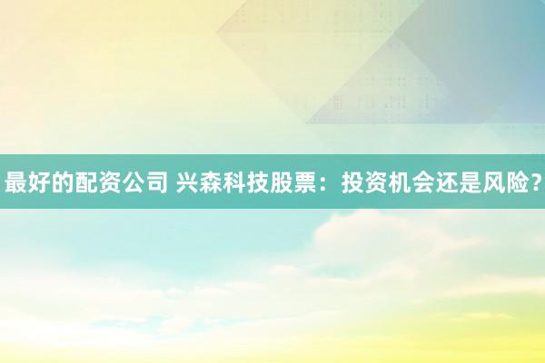 最好的配资公司 兴森科技股票：投资机会还是风险？
