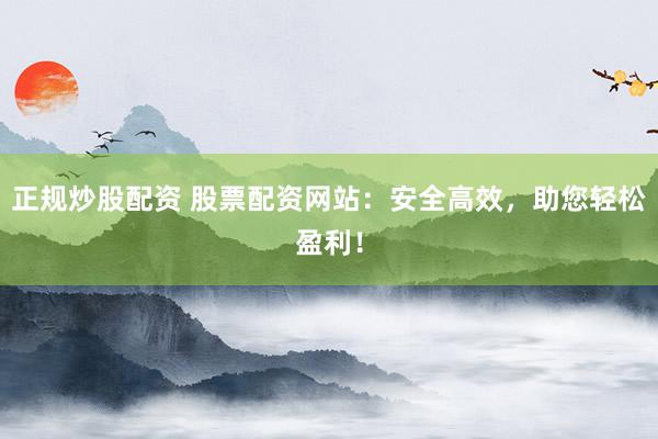 正规炒股配资 股票配资网站：安全高效，助您轻松盈利！