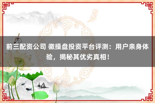 前三配资公司 徽操盘投资平台评测：用户亲身体验，揭秘其优劣真相！