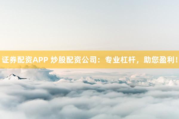 证券配资APP 炒股配资公司：专业杠杆，助您盈利！