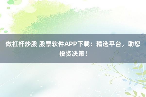 做杠杆炒股 股票软件APP下载：精选平台，助您投资决策！