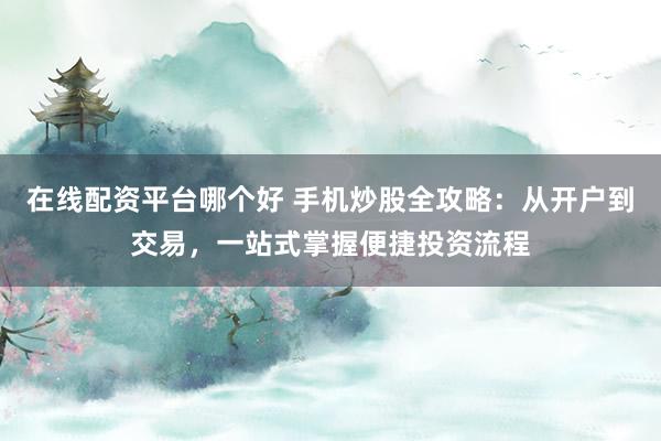 在线配资平台哪个好 手机炒股全攻略：从开户到交易，一站式掌握便捷投资流程