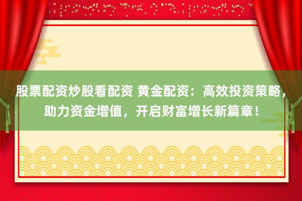 股票配资炒股看配资 黄金配资：高效投资策略，助力资金增值，开启财富增长新篇章！