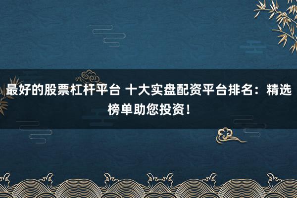 最好的股票杠杆平台 十大实盘配资平台排名：精选榜单助您投资！