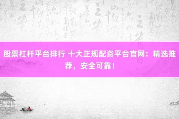 股票杠杆平台排行 十大正规配资平台官网：精选推荐，安全可靠！