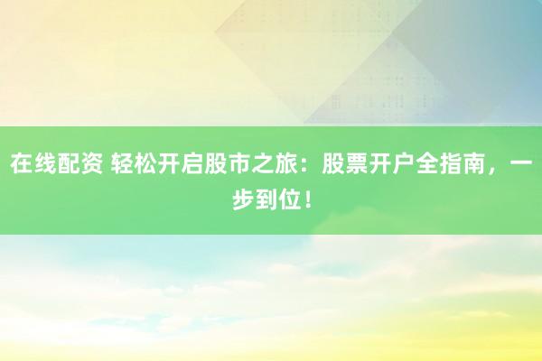 在线配资 轻松开启股市之旅：股票开户全指南，一步到位！
