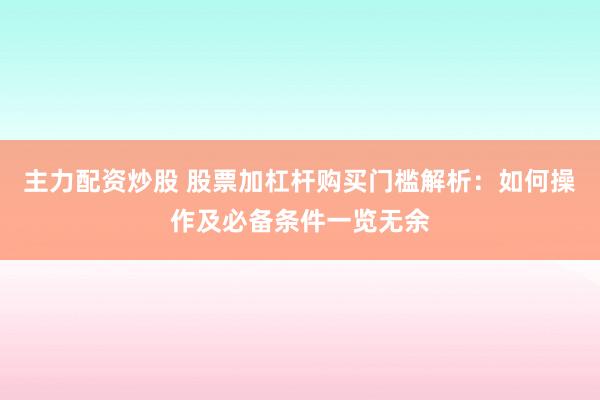 主力配资炒股 股票加杠杆购买门槛解析：如何操作及必备条件一览无余
