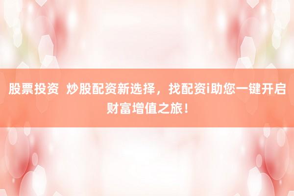 股票投资  炒股配资新选择，找配资i助您一键开启财富增值之旅！