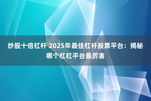 炒股十倍杠杆 2025年最佳杠杆股票平台：揭秘哪个杠杠平台最厉害