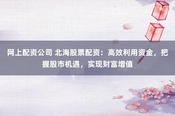 网上配资公司 北海股票配资：高效利用资金，把握股市机遇，实现财富增值