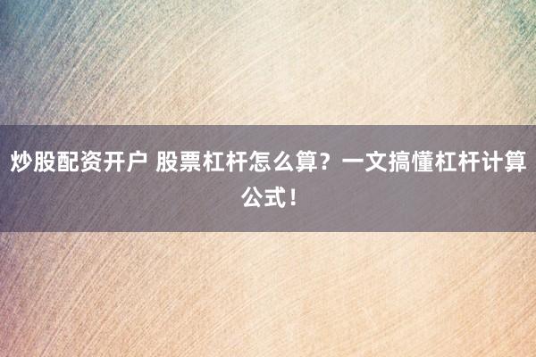 炒股配资开户 股票杠杆怎么算？一文搞懂杠杆计算公式！