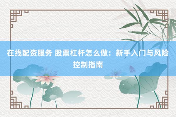 在线配资服务 股票杠杆怎么做：新手入门与风险控制指南