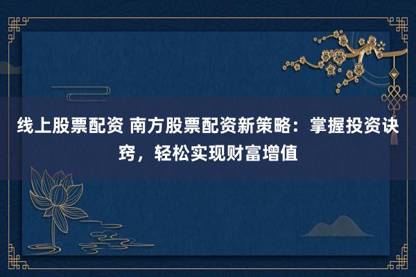 线上股票配资 南方股票配资新策略：掌握投资诀窍，轻松实现财富增值