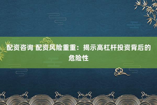配资咨询 配资风险重重：揭示高杠杆投资背后的危险性