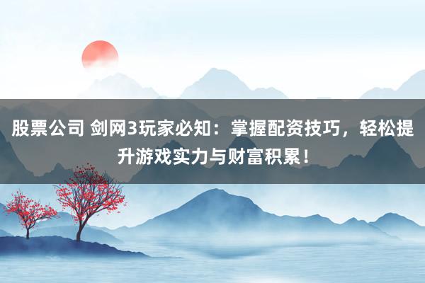 股票公司 剑网3玩家必知：掌握配资技巧，轻松提升游戏实力与财富积累！