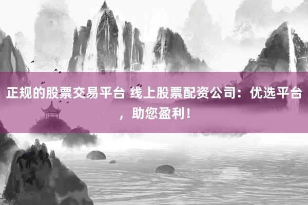 正规的股票交易平台 线上股票配资公司：优选平台，助您盈利！