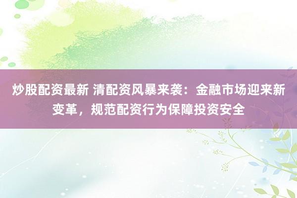 炒股配资最新 清配资风暴来袭：金融市场迎来新变革，规范配资行为保障投资安全