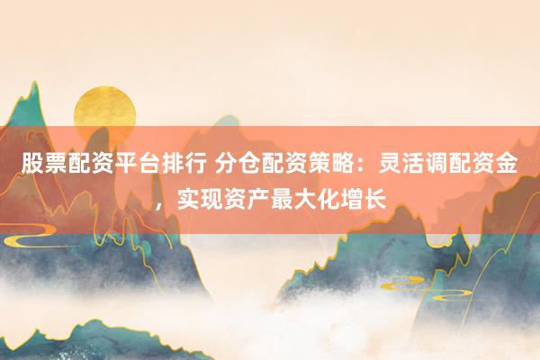股票配资平台排行 分仓配资策略：灵活调配资金，实现资产最大化增长