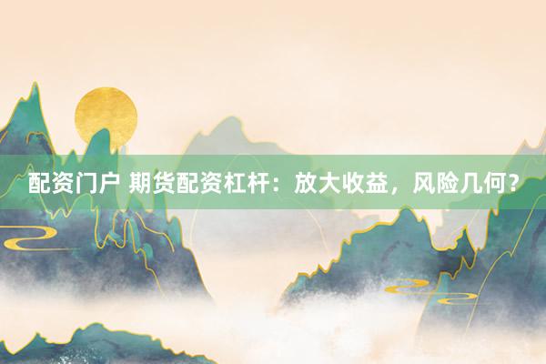 配资门户 期货配资杠杆：放大收益，风险几何？