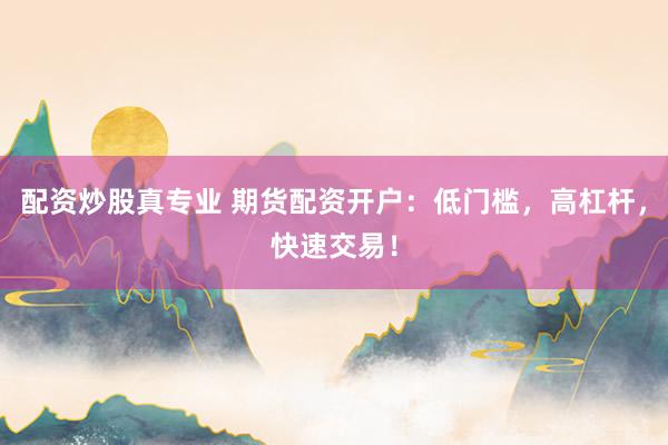 配资炒股真专业 期货配资开户：低门槛，高杠杆，快速交易！
