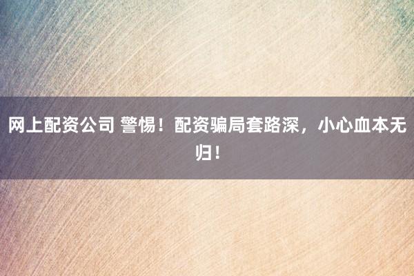 网上配资公司 警惕！配资骗局套路深，小心血本无归！