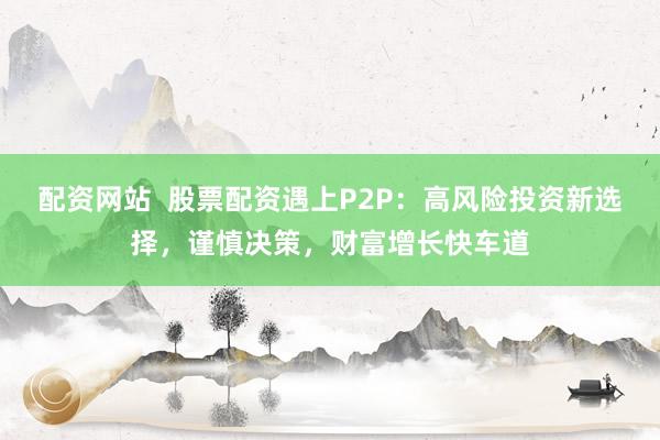 配资网站  股票配资遇上P2P：高风险投资新选择，谨慎决策，财富增长快车道