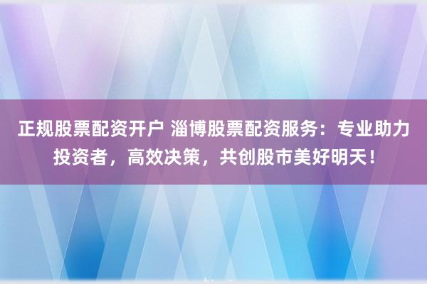 正规股票配资开户 淄博股票配资服务：专业助力投资者，高效决策，共创股市美好明天！