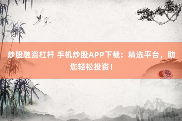 炒股融资杠杆 手机炒股APP下载：精选平台，助您轻松投资！