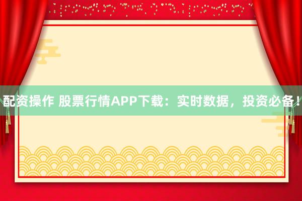 配资操作 股票行情APP下载：实时数据，投资必备！