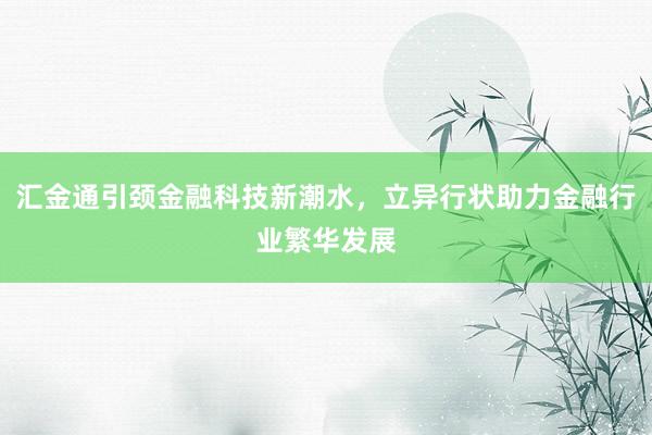 汇金通引颈金融科技新潮水，立异行状助力金融行业繁华发展