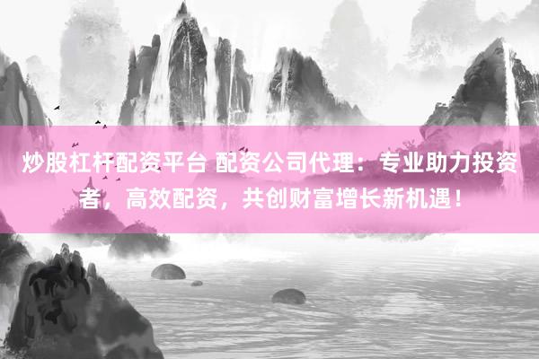 炒股杠杆配资平台 配资公司代理：专业助力投资者，高效配资，共创财富增长新机遇！
