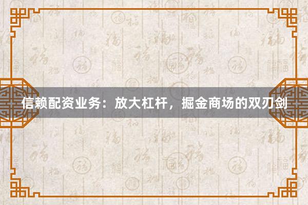 信赖配资业务：放大杠杆，掘金商场的双刃剑