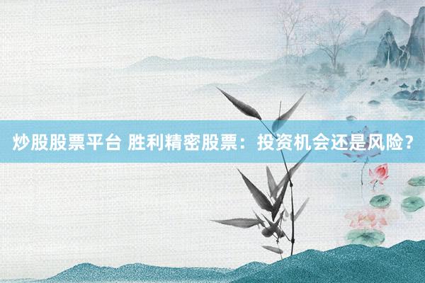 炒股股票平台 胜利精密股票：投资机会还是风险？