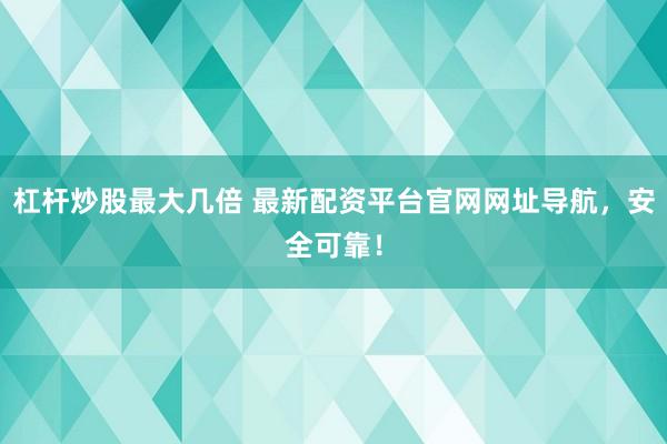 杠杆炒股最大几倍 最新配资平台官网网址导航，安全可靠！