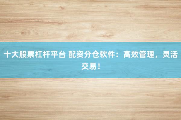 十大股票杠杆平台 配资分仓软件：高效管理，灵活交易！