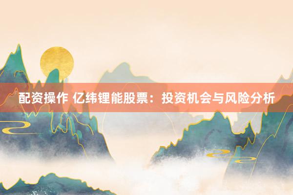 配资操作 亿纬锂能股票：投资机会与风险分析